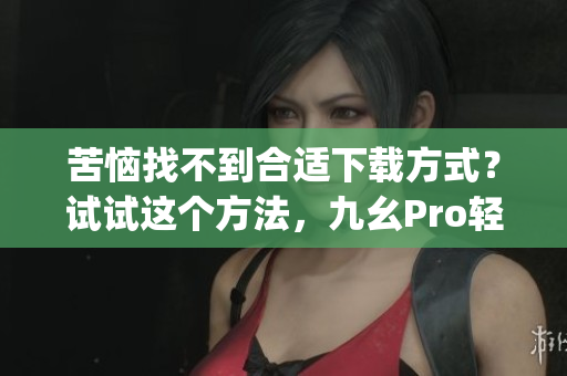 苦惱找不到合適下載方式？試試這個(gè)方法，九幺Pro輕松下載！(1)