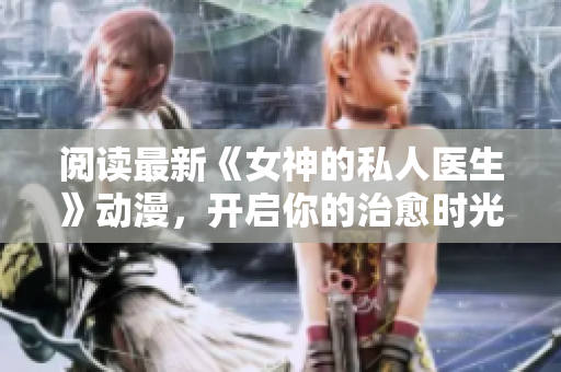 閱讀最新《女神的私人醫生》動漫，開啟你的治愈時光！
