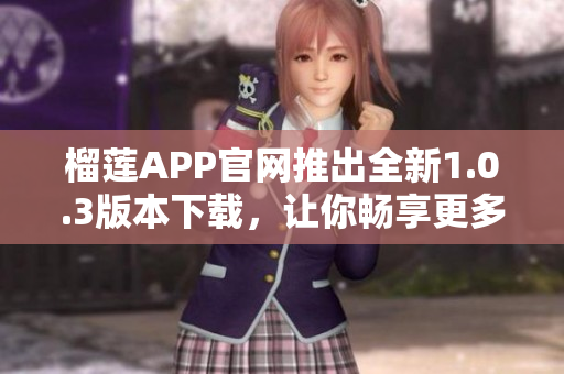 榴蓮APP官網(wǎng)推出全新1.0.3版本下載，讓你暢享更多驚喜！