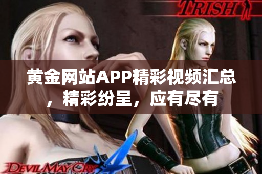 黃金網(wǎng)站APP精彩視頻匯總，精彩紛呈，應(yīng)有盡有