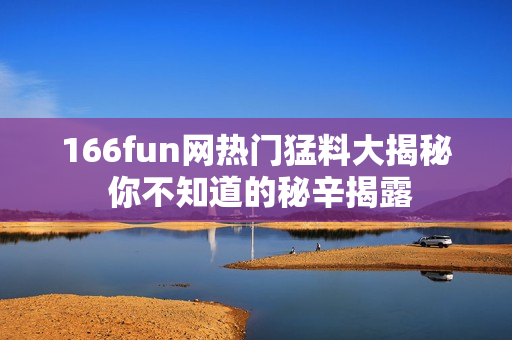 166fun網(wǎng)熱門猛料大揭秘 你不知道的秘辛揭露