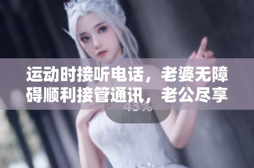 運(yùn)動時接聽電話，老婆無障礙順利接管通訊，老公盡享放心鍛煉
