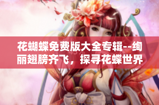 花蝴蝶免費版大全專輯--絢麗翅膀齊飛，探尋花蝶世界的奇妙旅程