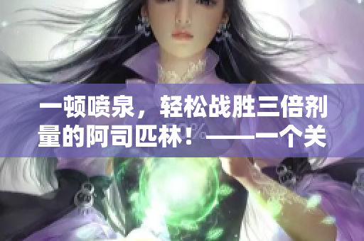 一頓噴泉，輕松戰(zhàn)勝三倍劑量的阿司匹林！——一個(gè)關(guān)于新型噴泉的報(bào)道