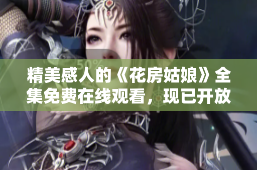 精美感人的《花房姑娘》全集免費(fèi)在線觀看，現(xiàn)已開放！
