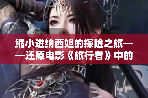 縮小進納西妲的探險之旅——還原電影《旅行者》中的奇妙場景