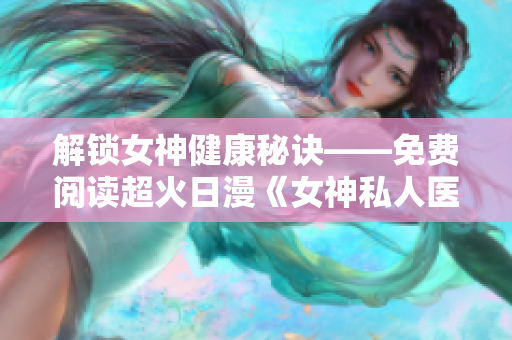 解鎖女神健康秘訣——免費閱讀超火日漫《女神私人醫生》！