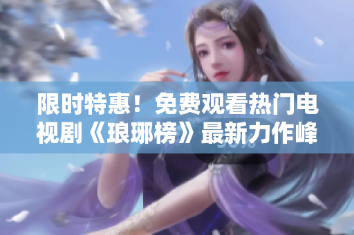 限時特惠！免費觀看熱門電視劇《瑯琊榜》最新力作峰回路轉