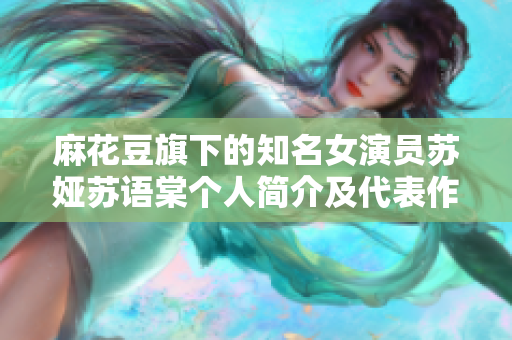 麻花豆旗下的知名女演員蘇婭蘇語棠個人簡介及代表作介紹
