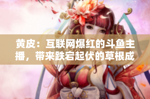 黃皮：互聯(lián)網(wǎng)爆紅的斗魚主播，帶來跌宕起伏的草根成功之路！