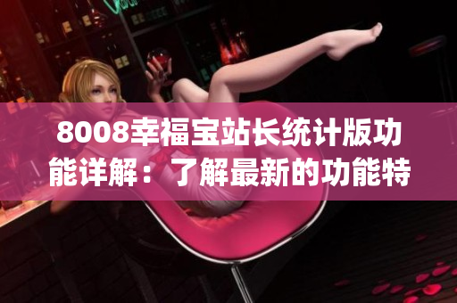 8008幸福寶站長統(tǒng)計(jì)版功能詳解：了解最新的功能特色和優(yōu)勢(1)