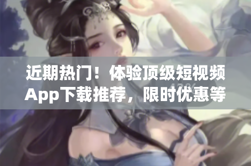 近期熱門！體驗頂級短視頻App下載推薦，限時優惠等你來！