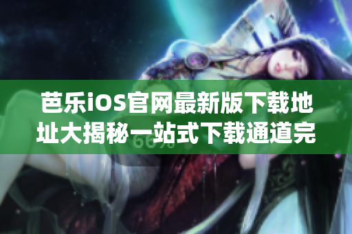 芭樂iOS官網(wǎng)最新版下載地址大揭秘一站式下載通道完美解鎖(1)