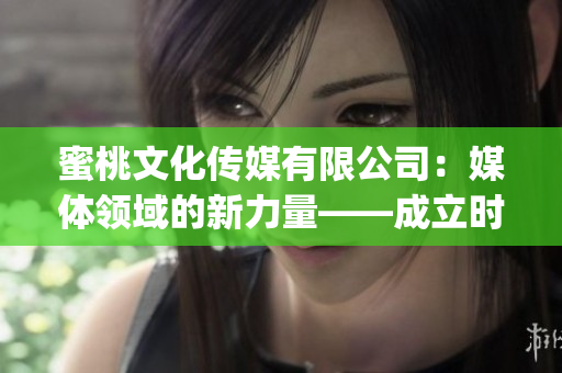 蜜桃文化傳媒有限公司：媒體領域的新力量——成立時間揭秘(1)