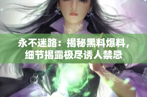 永不迷路：揭秘黑料爆料，細(xì)節(jié)揭露極盡誘人禁忌