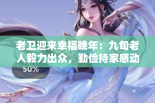 老衛(wèi)迎來幸福晚年：九旬老人毅力出眾，勤儉持家感動人心！