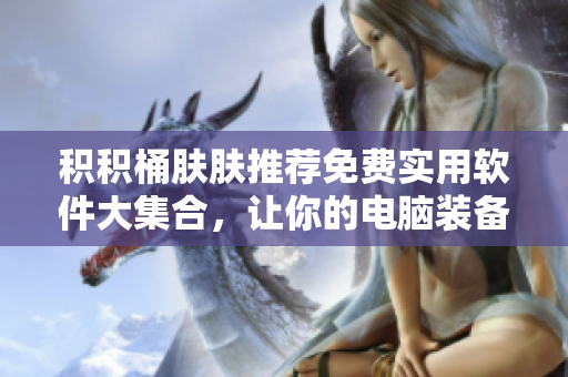 積積桶膚膚推薦免費(fèi)實(shí)用軟件大集合，讓你的電腦裝備更完整
