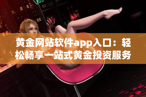 黃金網(wǎng)站軟件app入口：輕松暢享一站式黃金投資服務(wù)