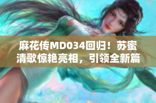 麻花傳MD034回歸！蘇蜜清歌驚艷亮相，引領(lǐng)全新篇章！