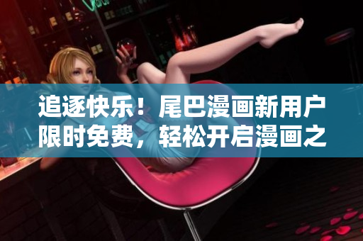 追逐快樂！尾巴漫畫新用戶限時免費，輕松開啟漫畫之旅！
