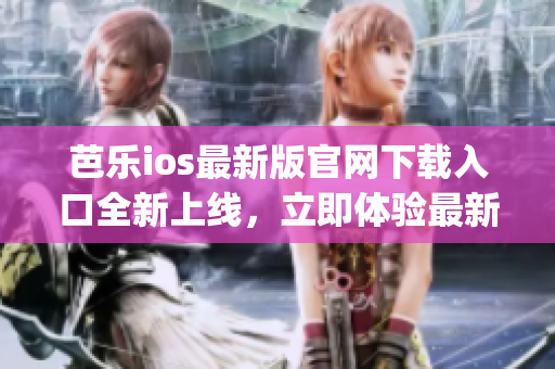 芭樂ios最新版官網(wǎng)下載入口全新上線，立即體驗(yàn)最新版本應(yīng)用(1)