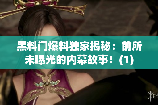 黑料門爆料獨家揭秘：前所未曝光的內幕故事！(1)