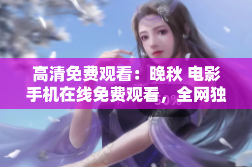 高清免費觀看：晚秋 電影手機在線免費觀看，全網獨家資源分享