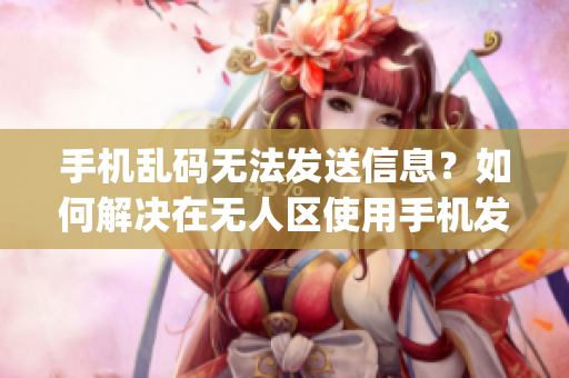 手機亂碼無法發送信息？如何解決在無人區使用手機發送消息的問題(1)