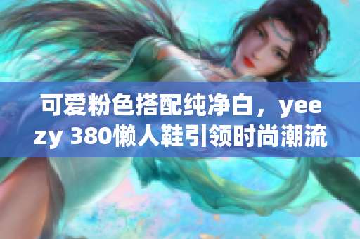 可愛粉色搭配純凈白，yeezy 380懶人鞋引領時尚潮流