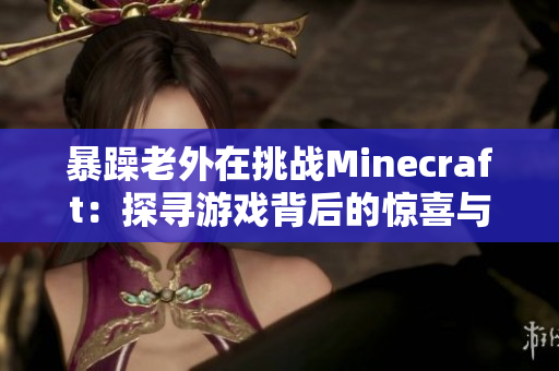 暴躁老外在挑戰(zhàn)Minecraft：探尋游戲背后的驚喜與挑戰(zhàn)