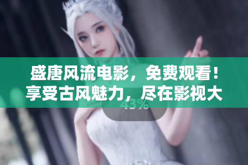 盛唐風流電影，免費觀看！享受古風魅力，盡在影視大全