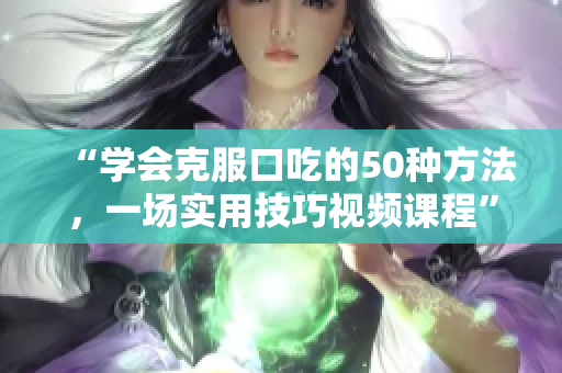 “學會克服口吃的50種方法，一場實用技巧視頻課程”
