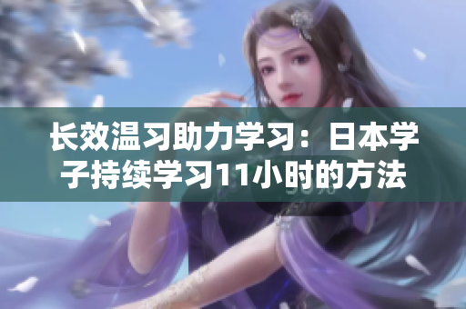 長效溫習(xí)助力學(xué)習(xí)：日本學(xué)子持續(xù)學(xué)習(xí)11小時(shí)的方法