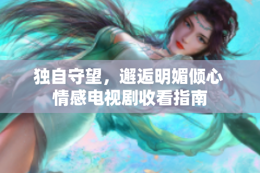 獨(dú)自守望，邂逅明媚傾心 情感電視劇收看指南