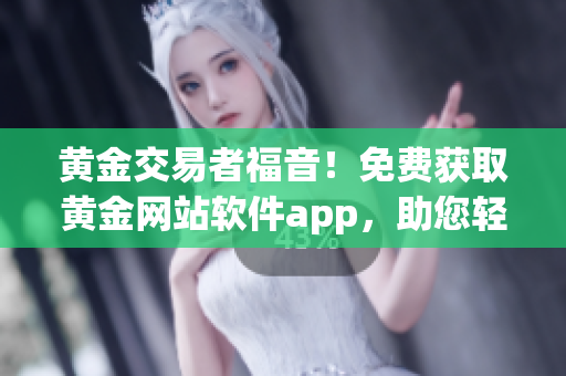 黃金交易者福音！免費獲取黃金網站軟件app，助您輕松把握黃金市場！(1)