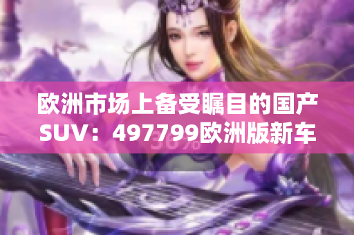 歐洲市場(chǎng)上備受矚目的國產(chǎn)SUV：497799歐洲版新車亮相