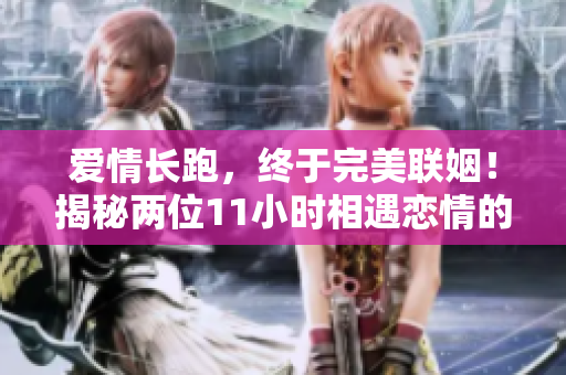 愛情長跑，終于完美聯(lián)姻！揭秘兩位11小時(shí)相遇戀情的心路歷程
