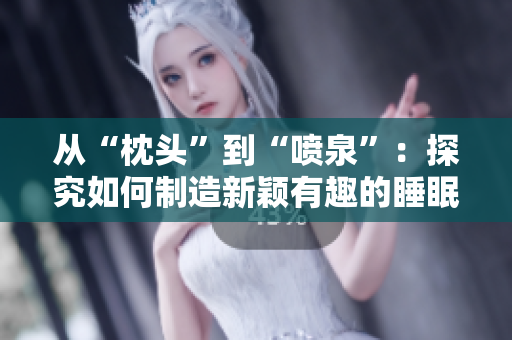 從“枕頭”到“噴泉”：探究如何制造新穎有趣的睡眠用具