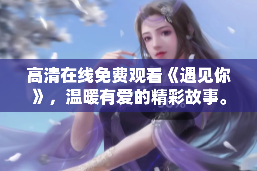 高清在線免費(fèi)觀看《遇見你》，溫暖有愛的精彩故事。