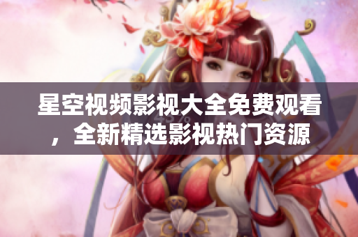 星空視頻影視大全免費(fèi)觀看，全新精選影視熱門資源