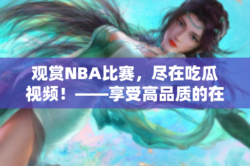 觀賞NBA比賽，盡在吃瓜視頻！——享受高品質的在線觀看體驗