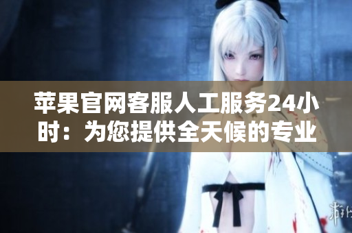 蘋果官網(wǎng)客服人工服務(wù)24小時(shí)：為您提供全天候的專業(yè)支持