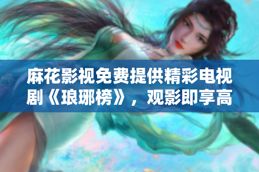 麻花影視免費提供精彩電視劇《瑯琊榜》，觀影即享高品質視聽盛宴