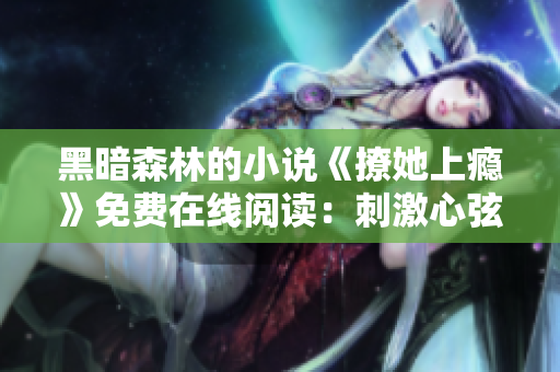 黑暗森林的小說《撩她上癮》免費(fèi)在線閱讀：刺激心弦的愛情故事