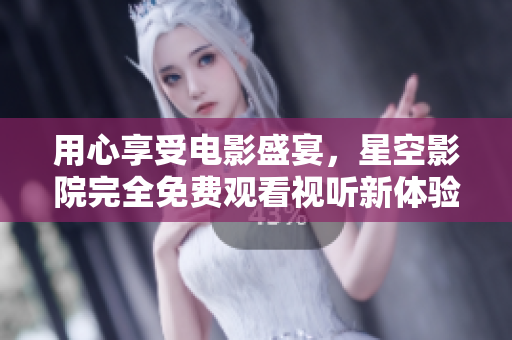 用心享受電影盛宴，星空影院完全免費觀看視聽新體驗