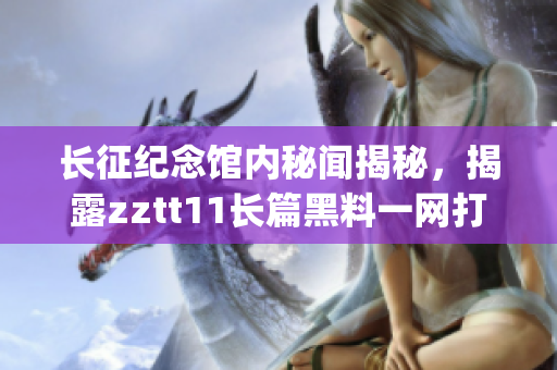 長(zhǎng)征紀(jì)念館內(nèi)秘聞揭秘，揭露zztt11長(zhǎng)篇黑料一網(wǎng)打盡(1)