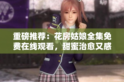 重磅推薦：花房姑娘全集免費在線觀看，甜蜜治愈又感人至深！