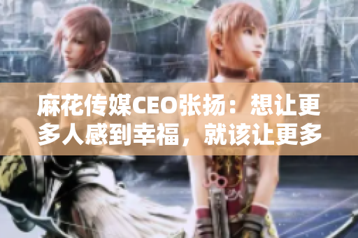 麻花傳媒CEO張揚(yáng)：想讓更多人感到幸福，就該讓更多人看到有趣的事情