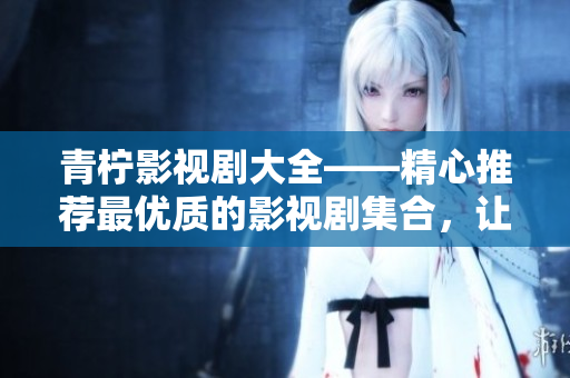 青檸影視劇大全——精心推薦最優質的影視劇集合，讓你享受視覺盛宴