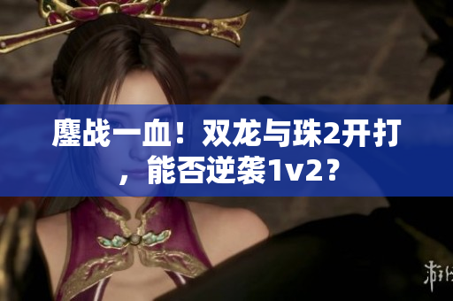 鏖戰(zhàn)一血！雙龍與珠2開打，能否逆襲1v2？